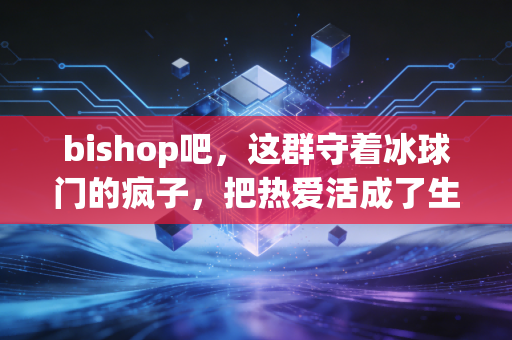 bishop吧,这群守着冰球门的疯子,把热爱活成了生活的B面 bishop吧,这群守着冰球门的疯子,把热爱活成了生活的B面