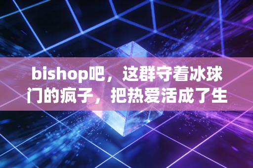 bishop吧，这群守着冰球门的疯子，把热爱活成了生活的B面