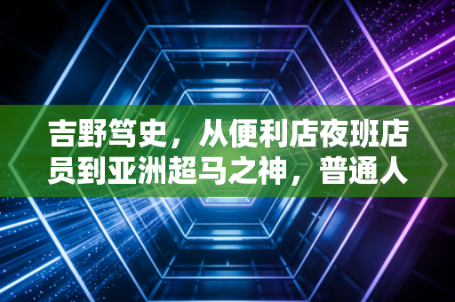 吉野笃史,从便利店夜班店员到亚洲超马之神,普通人的热爱真能抵过岁月漫长 吉野笃史,从便利店夜班店员到亚洲超马之神,普通人的热爱真能抵过岁月漫长