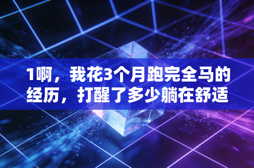 1啊,我花3个月跑完全马的经历,打醒了多少躺在舒适区喊我不行的人 1啊,我花3个月跑完全马的经历,打醒了多少躺在舒适区喊我不行的人