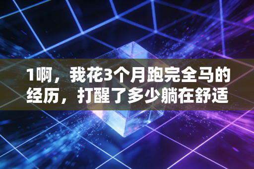 1啊,我花3个月跑完全马的经历,打醒了多少躺在舒适区喊我不行的人 1啊,我花3个月跑完全马的经历,打醒了多少躺在舒适区喊我不行的人
