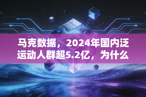 马克数据，2024年国内泛运动人群超5.2亿，为什么80%的人坚持运动超不过3个月？