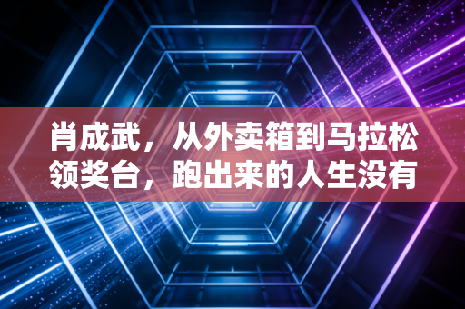 肖成武，从外卖箱到马拉松领奖台，跑出来的人生没有标准答案