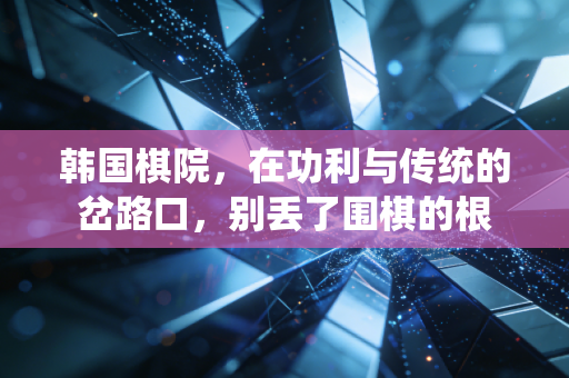 韩国棋院,在功利与传统的岔路口,别丢了围棋的根 韩国棋院,在功利与传统的岔路口,别丢了围棋的根