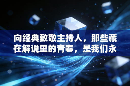 向经典致敬主持人，那些藏在解说里的青春，是我们永不散场的体育热爱