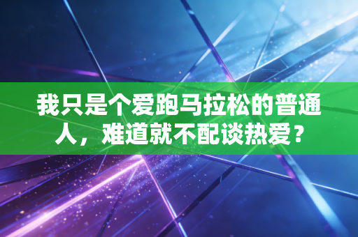 我只是个爱跑马拉松的普通人,难道就不配谈热爱? 我只是个爱跑马拉松的普通人,难道就不配谈热爱?