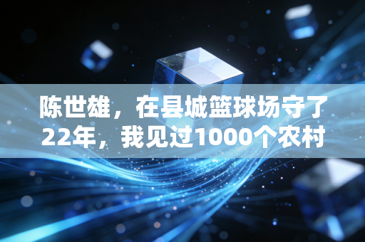 陈世雄,在县城篮球场守了22年,我见过1000个农村娃的篮球梦 陈世雄,在县城篮球场守了22年,我见过1000个农村娃的篮球梦