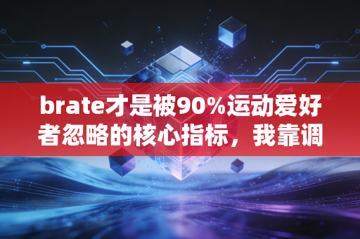 brate才是被90%运动爱好者忽略的核心指标,我靠调整它3个月从跑3公里喘到完赛半马 brate才是被90%运动爱好者忽略的核心指标,我靠调整它3个月从跑3公里喘到完赛半马