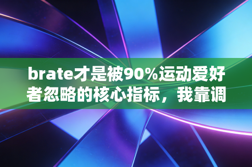 brate才是被90%运动爱好者忽略的核心指标,我靠调整它3个月从跑3公里喘到完赛半马 brate才是被90%运动爱好者忽略的核心指标,我靠调整它3个月从跑3公里喘到完赛半马