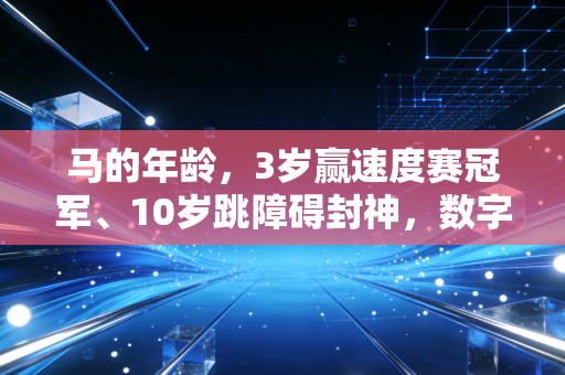 马的年龄,3岁赢速度赛冠军、10岁跳障碍封神,数字背后是马术圈的底线与温度 马的年龄,3岁赢速度赛冠军、10岁跳障碍封神,数字背后是马术圈的底线与温度