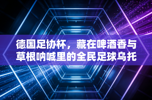 德国足协杯，藏在啤酒香与草根呐喊里的全民足球乌托邦