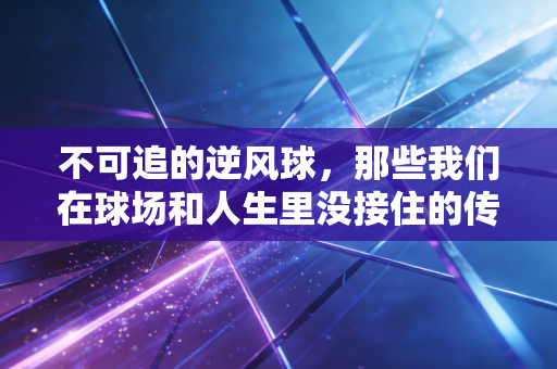不可追的逆风球，那些我们在球场和人生里没接住的传球