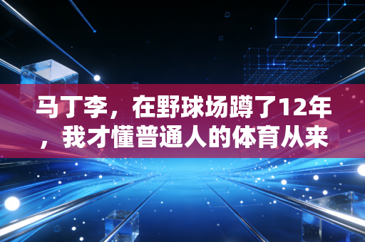 马丁李,在野球场蹲了12年,我才懂普通人的体育从来不是拿金牌 马丁李,在野球场蹲了12年,我才懂普通人的体育从来不是拿金牌