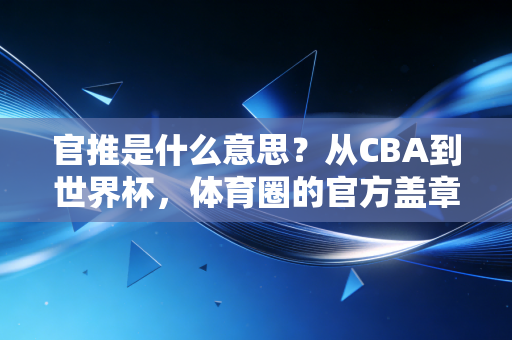 官推是什么意思?从CBA到世界杯,体育圈的官方盖章到底藏了多少门道 官推是什么意思?从CBA到世界杯,体育圈的官方盖章到底藏了多少门道