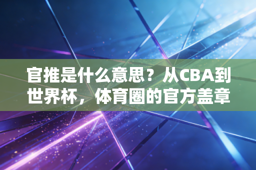 官推是什么意思?从CBA到世界杯,体育圈的官方盖章到底藏了多少门道 官推是什么意思?从CBA到世界杯,体育圈的官方盖章到底藏了多少门道