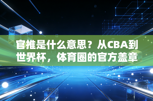 官推是什么意思？从CBA到世界杯，体育圈的官方盖章到底藏了多少门道
