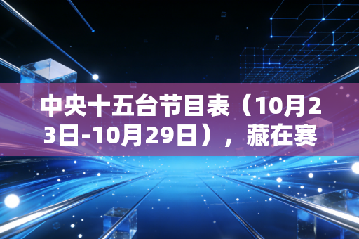 中央十五台节目表(10月23日-10月29日),藏在赛事时间表里的普通人体育生活锚点 中央十五台节目表(10月23日-10月29日),藏在赛事时间表里的普通人体育生活锚点