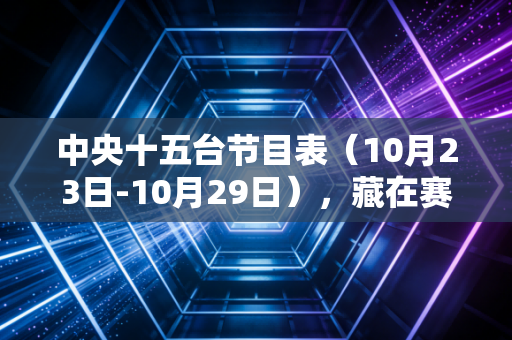 中央十五台节目表（10月23日-10月29日），藏在赛事时间表里的普通人体育生活锚点