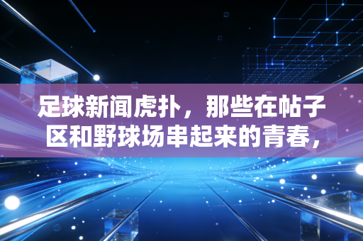 足球新闻虎扑,那些在帖子区和野球场串起来的青春,才是我们最舍不得的足球乌托邦 足球新闻虎扑,那些在帖子区和野球场串起来的青春,才是我们最舍不得的足球乌托邦