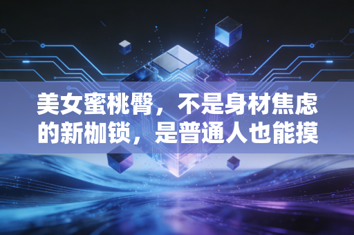 美女蜜桃臀,不是身材焦虑的新枷锁,是普通人也能摸到的健康正向收益 美女蜜桃臀,不是身材焦虑的新枷锁,是普通人也能摸到的健康正向收益