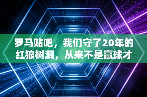 罗马贴吧,我们守了20年的红狼树洞,从来不是赢球才来的地方 罗马贴吧,我们守了20年的红狼树洞,从来不是赢球才来的地方