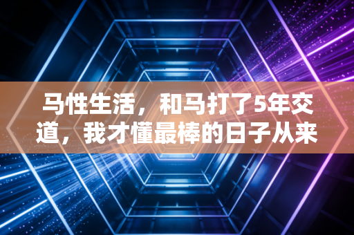 马性生活,和马打了5年交道,我才懂最棒的日子从来不是活给别人看的 马性生活,和马打了5年交道,我才懂最棒的日子从来不是活给别人看的