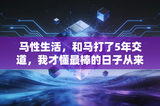 马性生活，和马打了5年交道，我才懂最棒的日子从来不是活给别人看的