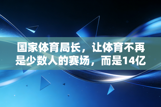 国家体育局长，让体育不再是少数人的赛场，而是14亿人的生活日常