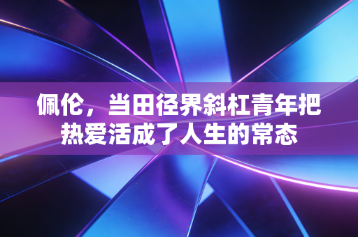 佩伦，当田径界斜杠青年把热爱活成了人生的常态