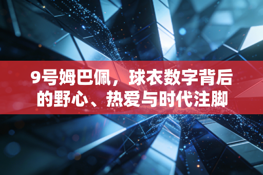 9号姆巴佩,球衣数字背后的野心、热爱与时代注脚 9号姆巴佩,球衣数字背后的野心、热爱与时代注脚