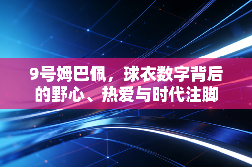 9号姆巴佩,球衣数字背后的野心、热爱与时代注脚 9号姆巴佩,球衣数字背后的野心、热爱与时代注脚