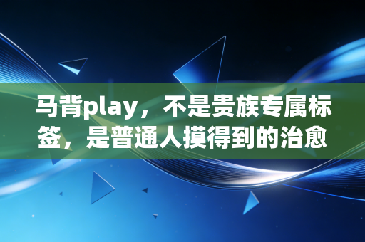 马背play,不是贵族专属标签,是普通人摸得到的治愈系轻运动 马背play,不是贵族专属标签,是普通人摸得到的治愈系轻运动