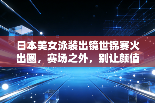 日本美女泳装出镜世锦赛火出圈,赛场之外,别让颜值流量盖过竞技光芒 日本美女泳装出镜世锦赛火出圈,赛场之外,别让颜值流量盖过竞技光芒