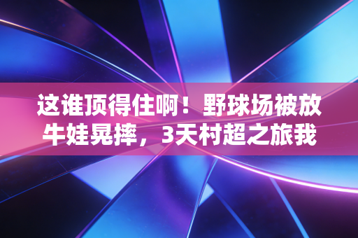 这谁顶得住啊!野球场被放牛娃晃摔,3天村超之旅我看懂了中国体育最该活的样子 这谁顶得住啊!野球场被放牛娃晃摔,3天村超之旅我看懂了中国体育最该活的样子