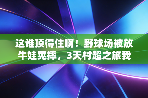 这谁顶得住啊!野球场被放牛娃晃摔,3天村超之旅我看懂了中国体育最该活的样子 这谁顶得住啊!野球场被放牛娃晃摔,3天村超之旅我看懂了中国体育最该活的样子