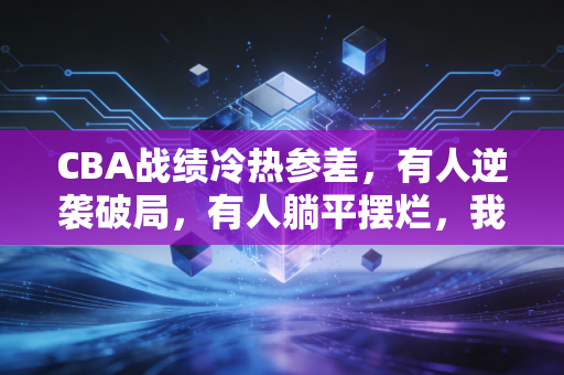 CBA战绩冷热参差,有人逆袭破局,有人躺平摆烂,我们为什么还对本土联赛爱得深沉? CBA战绩冷热参差,有人逆袭破局,有人躺平摆烂,我们为什么还对本土联赛爱得深沉?