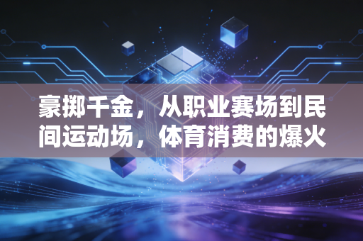 豪掷千金,从职业赛场到民间运动场,体育消费的爆火是泡沫还是刚需? 豪掷千金,从职业赛场到民间运动场,体育消费的爆火是泡沫还是刚需?