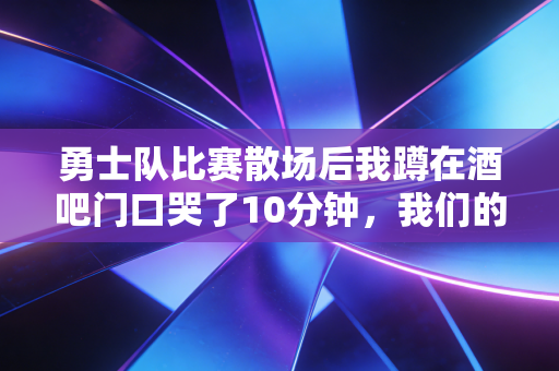 勇士队比赛散场后我蹲在酒吧门口哭了10分钟,我们的青春早就和三分线绑在了一起 勇士队比赛散场后我蹲在酒吧门口哭了10分钟,我们的青春早就和三分线绑在了一起