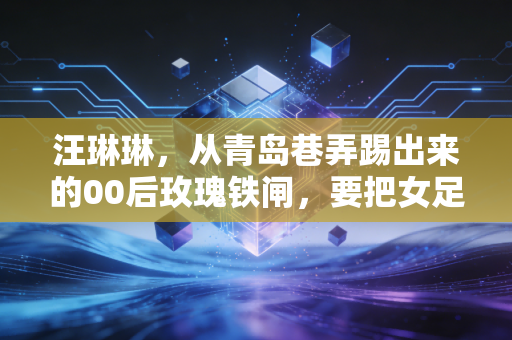 汪琳琳,从青岛巷弄踢出来的00后玫瑰铁闸,要把女足的劲儿传给更多姑娘 汪琳琳,从青岛巷弄踢出来的00后玫瑰铁闸,要把女足的劲儿传给更多姑娘