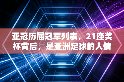 亚冠历届冠军列表,21座奖杯背后,是亚洲足球的人情冷暖与江湖变迁 亚冠历届冠军列表,21座奖杯背后,是亚洲足球的人情冷暖与江湖变迁