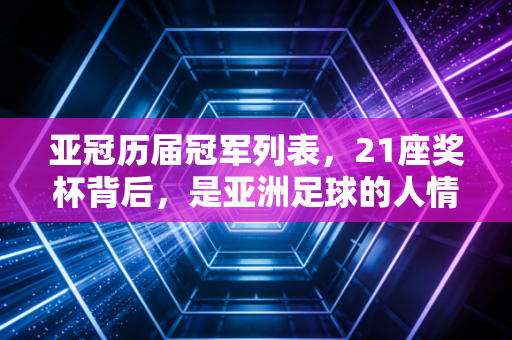 亚冠历届冠军列表,21座奖杯背后,是亚洲足球的人情冷暖与江湖变迁 亚冠历届冠军列表,21座奖杯背后,是亚洲足球的人情冷暖与江湖变迁