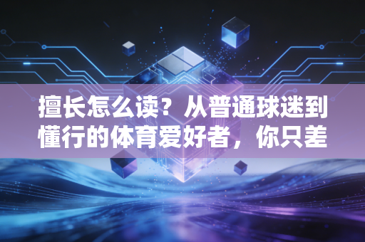 擅长怎么读?从普通球迷到懂行的体育爱好者,你只差这3层认知逻辑 擅长怎么读?从普通球迷到懂行的体育爱好者,你只差这3层认知逻辑