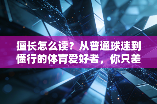 擅长怎么读？从普通球迷到懂行的体育爱好者，你只差这3层认知逻辑