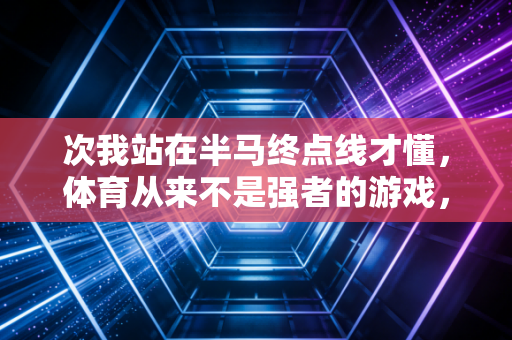 次我站在半马终点线才懂，体育从来不是强者的游戏，是普通人的生活解药