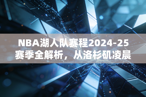 NBA湖人队赛程2024-25赛季全解析,从洛杉矶凌晨四点的灯,到季后赛的王座争夺战 NBA湖人队赛程2024-25赛季全解析,从洛杉矶凌晨四点的灯,到季后赛的王座争夺战