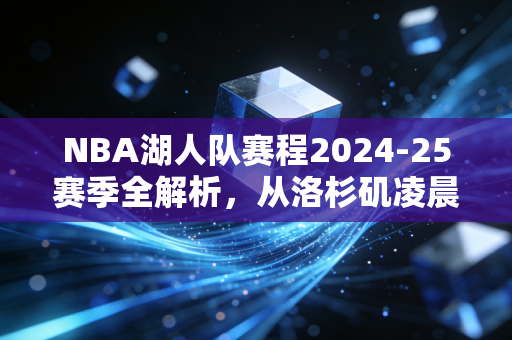 NBA湖人队赛程2024-25赛季全解析,从洛杉矶凌晨四点的灯,到季后赛的王座争夺战 NBA湖人队赛程2024-25赛季全解析,从洛杉矶凌晨四点的灯,到季后赛的王座争夺战