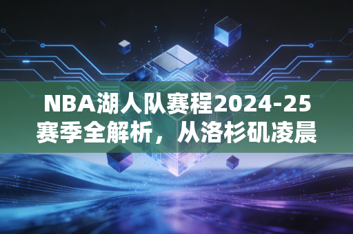 NBA湖人队赛程2024-25赛季全解析，从洛杉矶凌晨四点的灯，到季后赛的王座争夺战