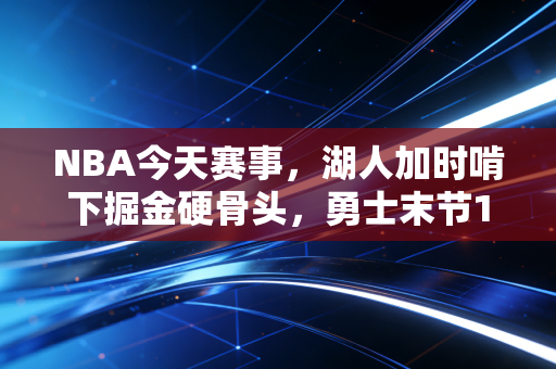NBA今天赛事,湖人加时啃下掘金硬骨头,勇士末节18分逆转太阳,谁还敢说老炮时代已经落幕? NBA今天赛事,湖人加时啃下掘金硬骨头,勇士末节18分逆转太阳,谁还敢说老炮时代已经落幕?