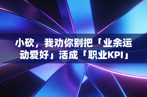 小砍，我劝你别把「业余运动爱好」活成「职业KPI」