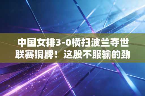 中国女排3-0横扫波兰夺世联赛铜牌!这股不服输的劲,才是我们爱了40年的理由 中国女排3-0横扫波兰夺世联赛铜牌!这股不服输的劲,才是我们爱了40年的理由